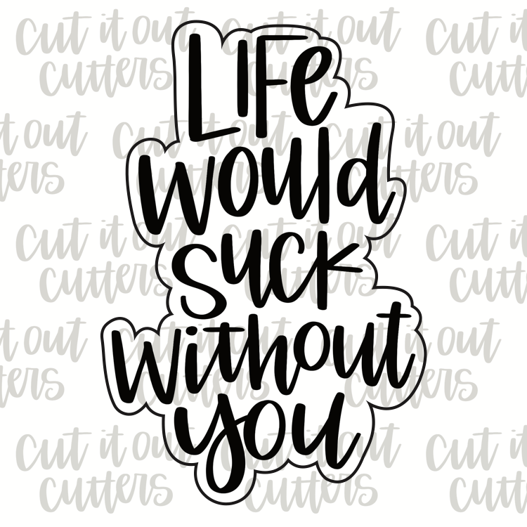 Life Would Suck Without You Cookie Cutter